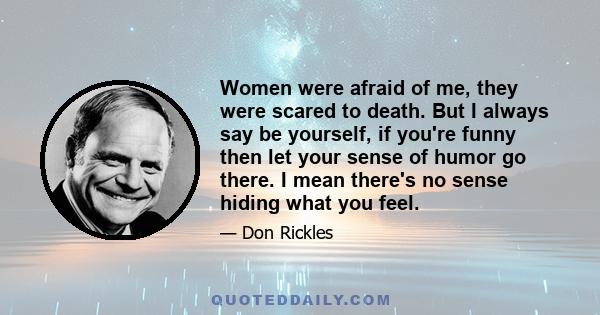 Women were afraid of me, they were scared to death. But I always say be yourself, if you're funny then let your sense of humor go there. I mean there's no sense hiding what you feel.