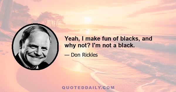 Yeah, I make fun of blacks, and why not? I'm not a black.