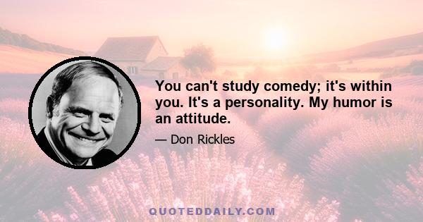 You can't study comedy; it's within you. It's a personality. My humor is an attitude.