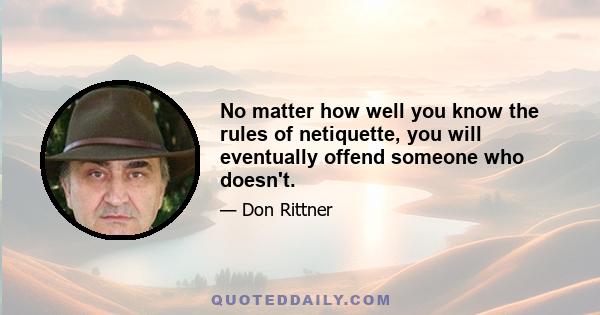 No matter how well you know the rules of netiquette, you will eventually offend someone who doesn't.