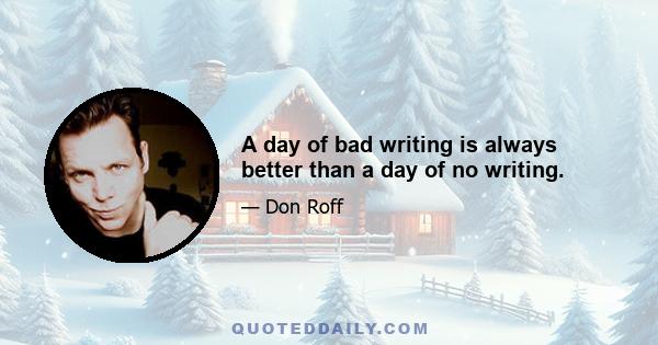 A day of bad writing is always better than a day of no writing.