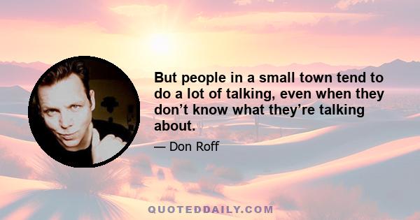 But people in a small town tend to do a lot of talking, even when they don’t know what they’re talking about.