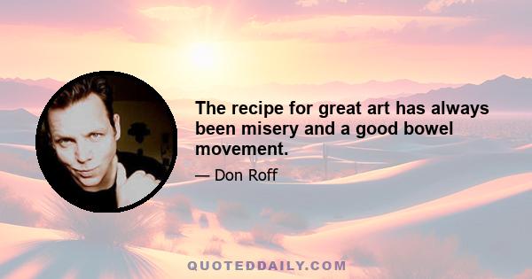 The recipe for great art has always been misery and a good bowel movement.