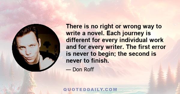 There is no right or wrong way to write a novel. Each journey is different for every individual work and for every writer. The first error is never to begin; the second is never to finish.