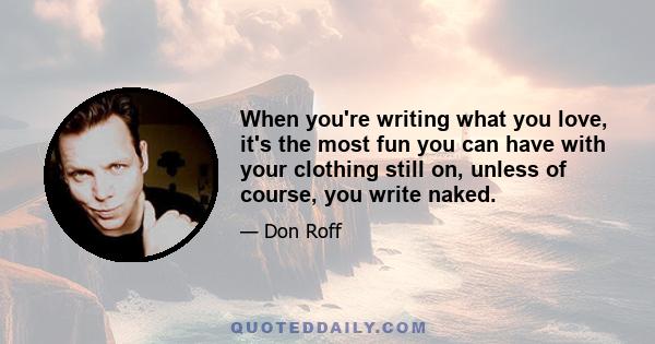 When you're writing what you love, it's the most fun you can have with your clothing still on, unless of course, you write naked.