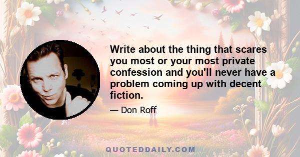 Write about the thing that scares you most or your most private confession and you'll never have a problem coming up with decent fiction.