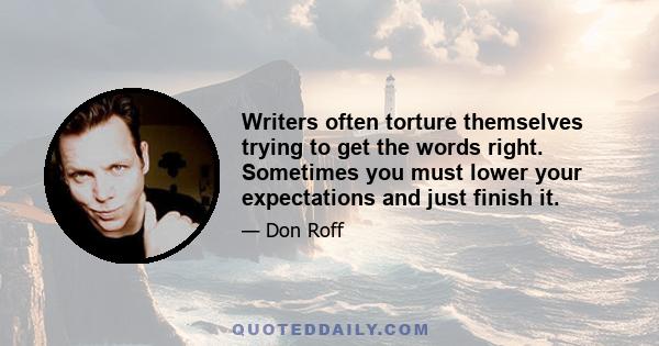 Writers often torture themselves trying to get the words right. Sometimes you must lower your expectations and just finish it.