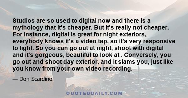 Studios are so used to digital now and there is a mythology that it's cheaper. But it's really not cheaper. For instance, digital is great for night exteriors, everybody knows it's a video tap, so it's very responsive