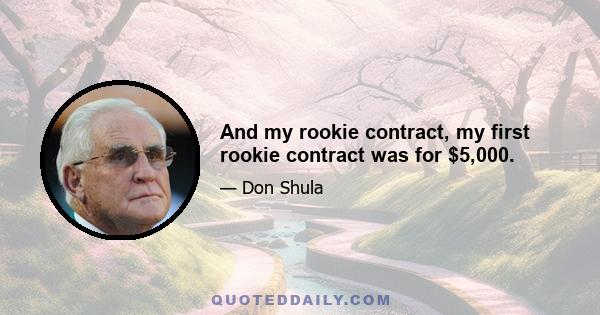 And my rookie contract, my first rookie contract was for $5,000.