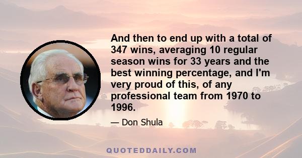 And then to end up with a total of 347 wins, averaging 10 regular season wins for 33 years and the best winning percentage, and I'm very proud of this, of any professional team from 1970 to 1996.