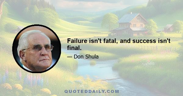 Failure isn't fatal, and success isn't final.