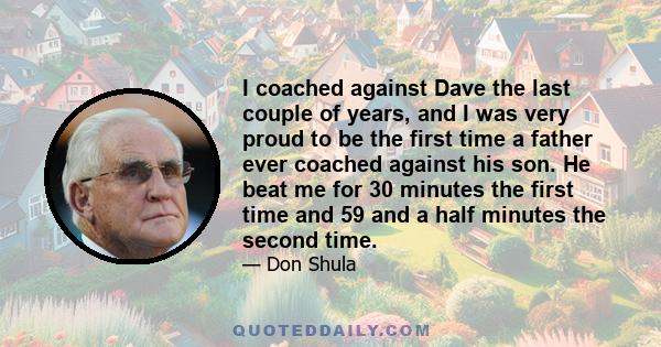 I coached against Dave the last couple of years, and I was very proud to be the first time a father ever coached against his son. He beat me for 30 minutes the first time and 59 and a half minutes the second time.