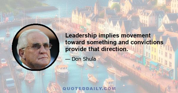 Leadership implies movement toward something and convictions provide that direction.