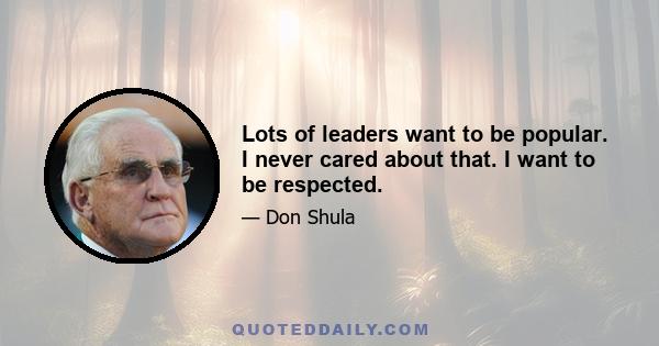 Lots of leaders want to be popular. I never cared about that. I want to be respected.