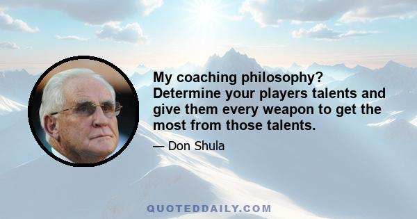 My coaching philosophy? Determine your players talents and give them every weapon to get the most from those talents.