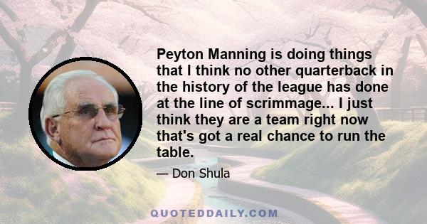 Peyton Manning is doing things that I think no other quarterback in the history of the league has done at the line of scrimmage... I just think they are a team right now that's got a real chance to run the table.