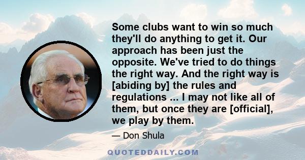 Some clubs want to win so much they'll do anything to get it. Our approach has been just the opposite. We've tried to do things the right way. And the right way is [abiding by] the rules and regulations ... I may not