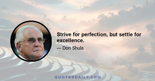 Strive for perfection, but settle for excellence.