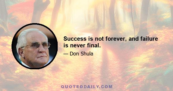 Success is not forever, and failure is never final.