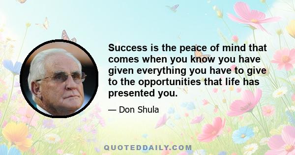 Success is the peace of mind that comes when you know you have given everything you have to give to the opportunities that life has presented you.