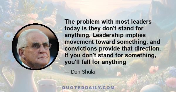 The problem with most leaders today is they don't stand for anything. Leadership implies movement toward something, and convictions provide that direction. If you don't stand for something, you'll fall for anything