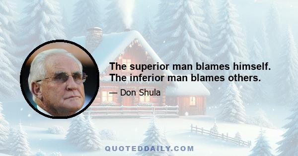 The superior man blames himself. The inferior man blames others.