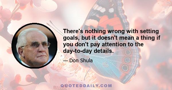 There's nothing wrong with setting goals, but it doesn't mean a thing if you don't pay attention to the day-to-day details.