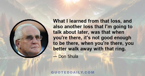 What I learned from that loss, and also another loss that I'm going to talk about later, was that when you're there, it's not good enough to be there, when you're there, you better walk away with that ring.