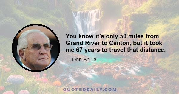 You know it's only 50 miles from Grand River to Canton, but it took me 67 years to travel that distance.