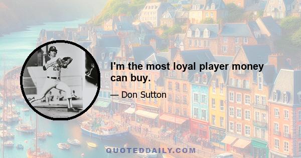 I'm the most loyal player money can buy.