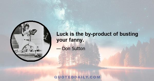 Luck is the by-product of busting your fanny.