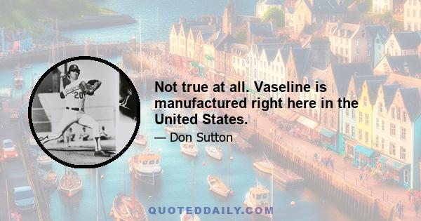 Not true at all. Vaseline is manufactured right here in the United States.