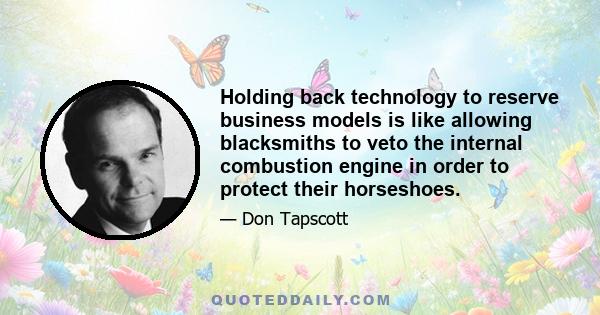 Holding back technology to reserve business models is like allowing blacksmiths to veto the internal combustion engine in order to protect their horseshoes.