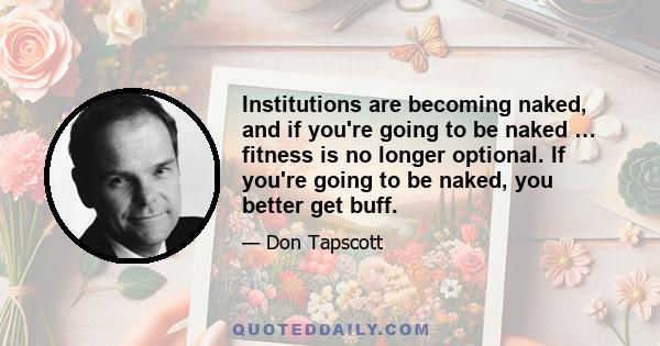 Institutions are becoming naked, and if you're going to be naked … fitness is no longer optional. If you're going to be naked, you better get buff.