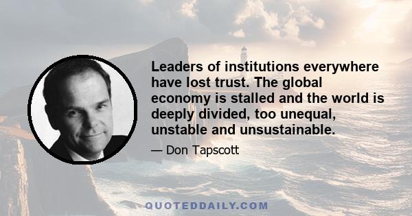 Leaders of institutions everywhere have lost trust. The global economy is stalled and the world is deeply divided, too unequal, unstable and unsustainable.