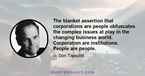 The blanket assertion that corporations are people obfuscates the complex issues at play in the changing business world. Corporation are institutions. People are people.