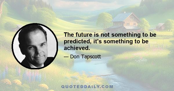 The future is not something to be predicted, it's something to be achieved.