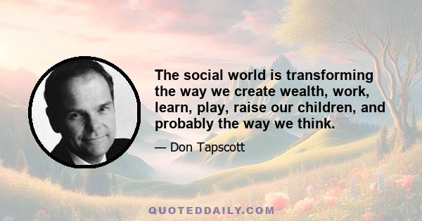 The social world is transforming the way we create wealth, work, learn, play, raise our children, and probably the way we think.