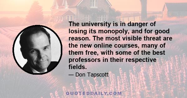 The university is in danger of losing its monopoly, and for good reason. The most visible threat are the new online courses, many of them free, with some of the best professors in their respective fields.