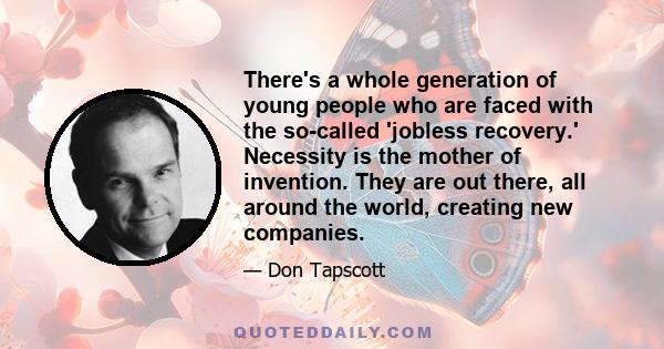 There's a whole generation of young people who are faced with the so-called 'jobless recovery.' Necessity is the mother of invention. They are out there, all around the world, creating new companies.