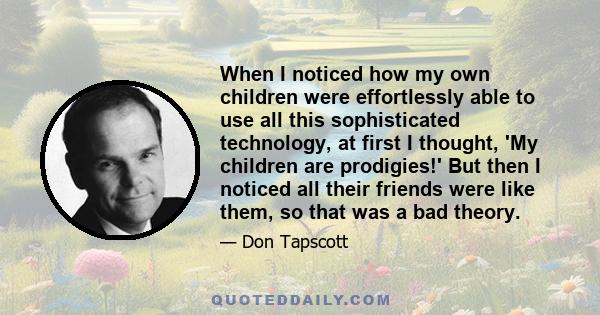 When I noticed how my own children were effortlessly able to use all this sophisticated technology, at first I thought, 'My children are prodigies!' But then I noticed all their friends were like them, so that was a bad 