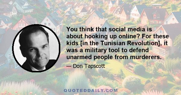 You think that social media is about hooking up online? For these kids [in the Tunisian Revolution], it was a military tool to defend unarmed people from murderers.