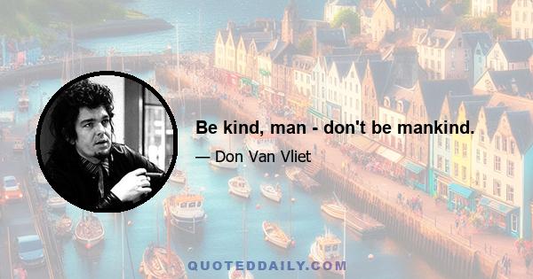 Be kind, man - don't be mankind.