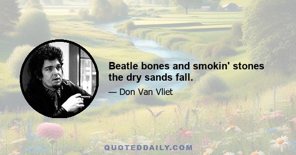 Beatle bones and smokin' stones the dry sands fall.