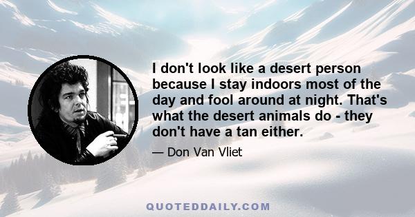 I don't look like a desert person because I stay indoors most of the day and fool around at night. That's what the desert animals do - they don't have a tan either.