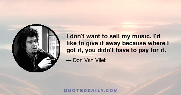 I don't want to sell my music. I'd like to give it away because where I got it, you didn't have to pay for it.