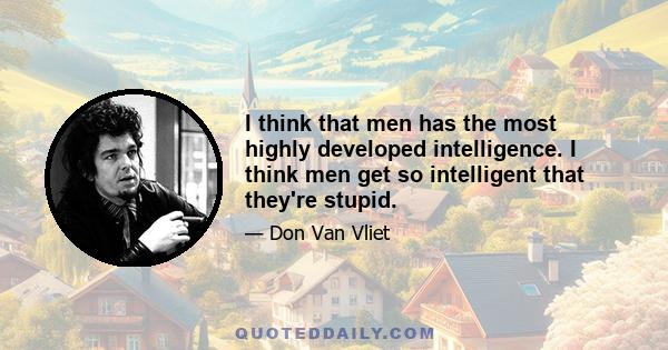 I think that men has the most highly developed intelligence. I think men get so intelligent that they're stupid.