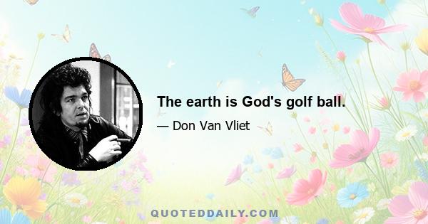 The earth is Godʹs golf ball.