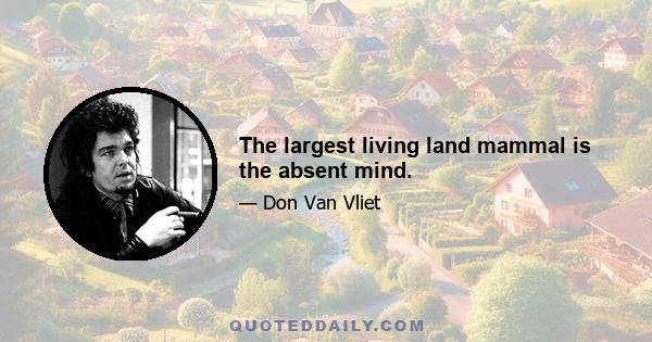 The largest living land mammal is the absent mind.