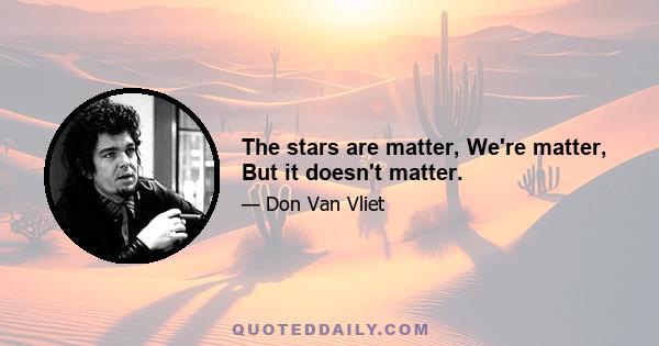 The stars are matter, We're matter, But it doesn't matter.